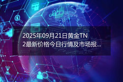 2025年09月21日黄金TN2最新价格今日行情及市场报价多少元一克