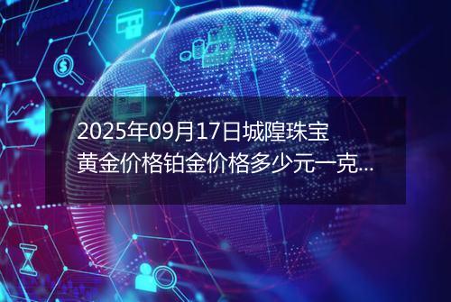 2025年09月17日城隍珠宝黄金价格铂金价格多少元一克今日最新行情及涨跌幅