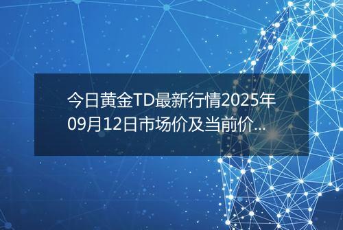今日黄金TD最新行情2025年09月12日市场价及当前价格多少钱一克