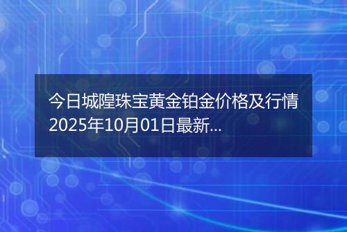 今日城隍珠宝黄金铂金价格及行情2025年10月01日最新涨跌幅多少元一克
