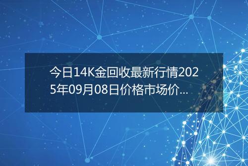 今日14K金回收最新行情2025年09月08日价格市场价及报价多少钱一克