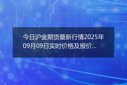 今日沪金期货最新行情2025年09月09日实时价格及报价多少钱一克