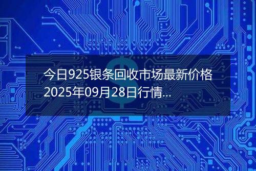 今日925银条回收市场最新价格2025年09月28日行情及报价多少一克