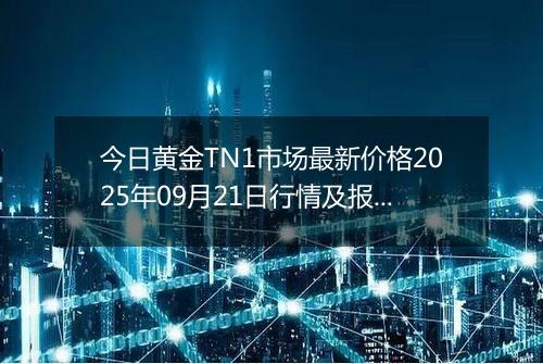 今日黄金TN1市场最新价格2025年09月21日行情及报价多少元一克