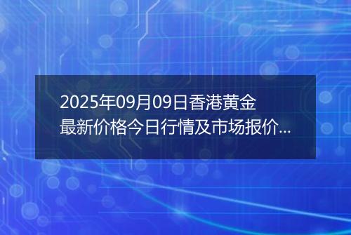 2025年09月09日香港黄金最新价格今日行情及市场报价多少港元一港两
