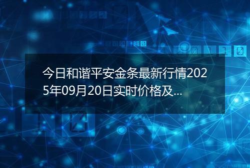 今日和谐平安金条最新行情2025年09月20日实时价格及报价多少钱一克