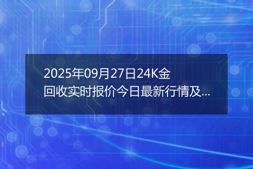 2025年09月27日24K金回收实时报价今日最新行情及价格多少一克