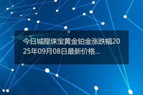 今日城隍珠宝黄金铂金涨跌幅2025年09月08日最新价格多少元一克及行情
