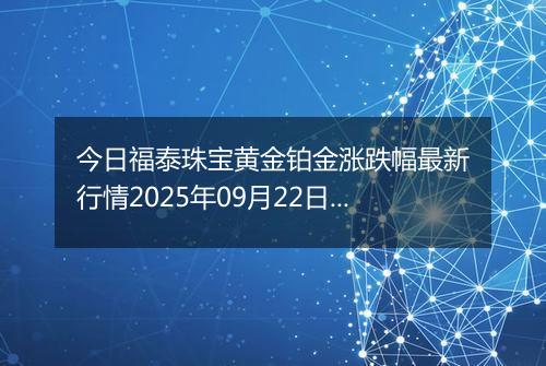 今日福泰珠宝黄金铂金涨跌幅最新行情2025年09月22日价格多少元一克