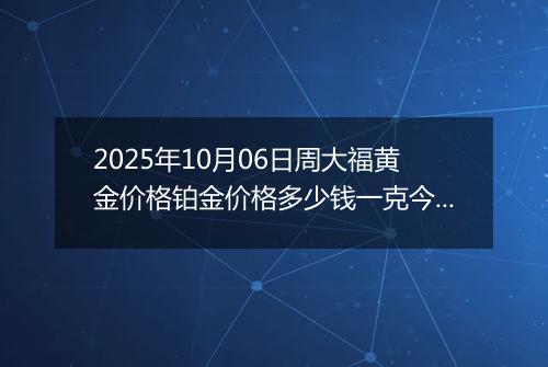 2025年10月06日周大福黄金价格铂金价格多少钱一克今日最新行情及涨跌幅