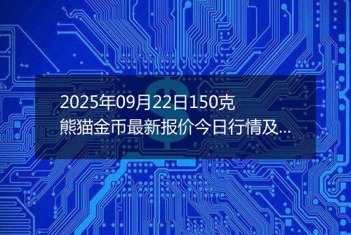 2025年09月22日150克熊猫金币最新报价今日行情及实时市场价多少元一个