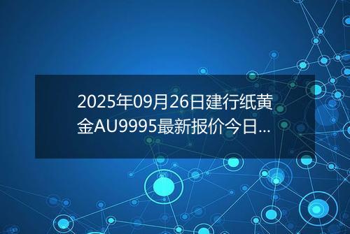 2025年09月26日建行纸黄金AU9995最新报价今日行情及实时市场价多少一克