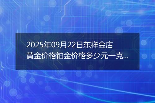 2025年09月22日东祥金店黄金价格铂金价格多少元一克今日最新行情及涨跌幅