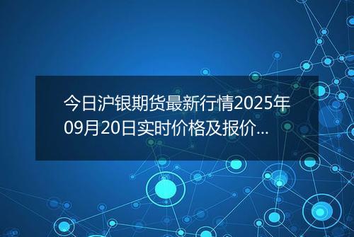 今日沪银期货最新行情2025年09月20日实时价格及报价多少一克