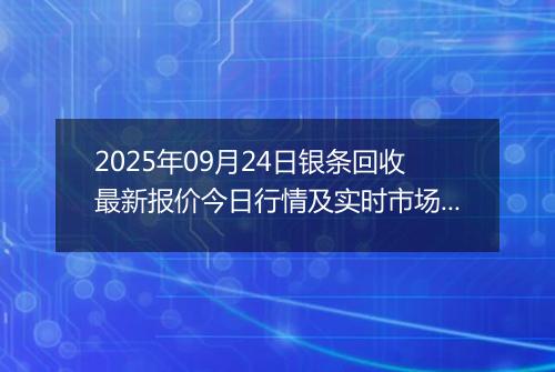 2025年09月24日银条回收最新报价今日行情及实时市场价多少元一克