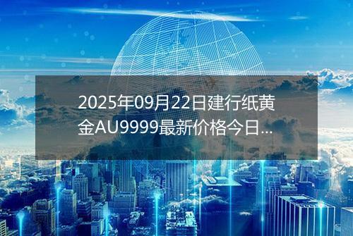 2025年09月22日建行纸黄金AU9999最新价格今日行情及市场报价多少元一克