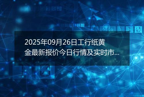 2025年09月26日工行纸黄金最新报价今日行情及实时市场价多少一克