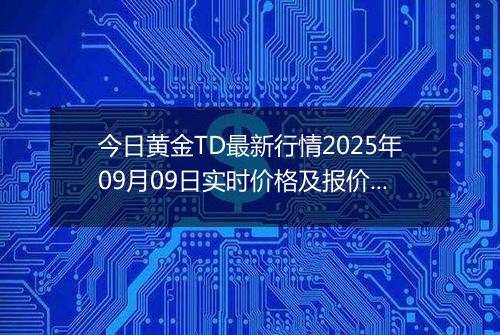 今日黄金TD最新行情2025年09月09日实时价格及报价多少元一克