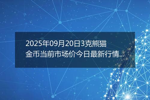 2025年09月20日3克熊猫金币当前市场价今日最新行情及报价多少元一个