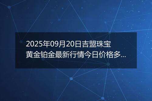 2025年09月20日吉盟珠宝黄金铂金最新行情今日价格多少元一克及涨跌幅