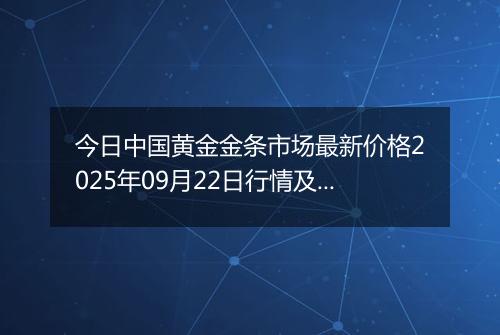 今日中国黄金金条市场最新价格2025年09月22日行情及报价多少一克