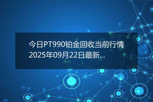 今日PT990铂金回收当前行情2025年09月22日最新价格及市场价多少一克