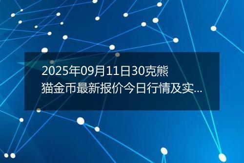 2025年09月11日30克熊猫金币最新报价今日行情及实时市场价多少元一个