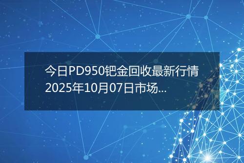 今日PD950钯金回收最新行情2025年10月07日市场价及当前价格多少元一克