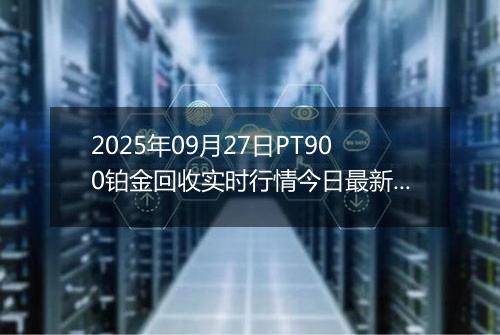 2025年09月27日PT900铂金回收实时行情今日最新价格及当前报价多少元一克