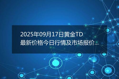 2025年09月17日黄金TD最新价格今日行情及市场报价多少元一克