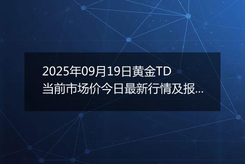 2025年09月19日黄金TD当前市场价今日最新行情及报价多少元一克