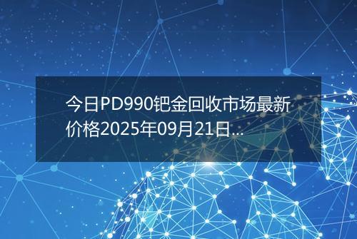 今日PD990钯金回收市场最新价格2025年09月21日行情及报价多少钱一克