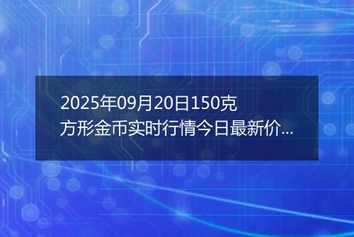2025年09月20日150克方形金币实时行情今日最新价格及当前报价多少元一个