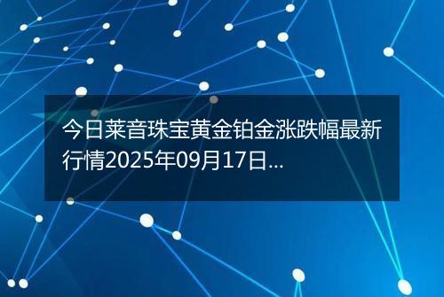 今日莱音珠宝黄金铂金涨跌幅最新行情2025年09月17日价格多少钱一克