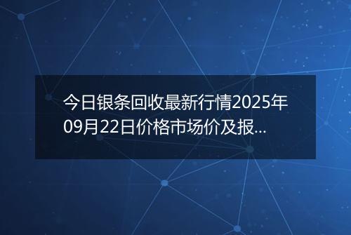 今日银条回收最新行情2025年09月22日价格市场价及报价多少钱一克