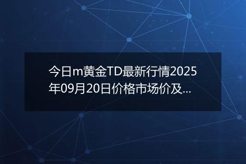 今日m黄金TD最新行情2025年09月20日价格市场价及报价多少钱一克