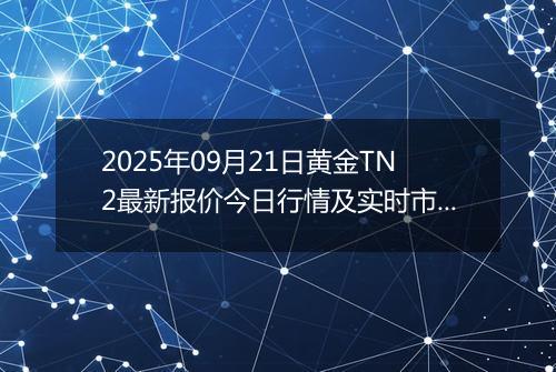 2025年09月21日黄金TN2最新报价今日行情及实时市场价多少元一克