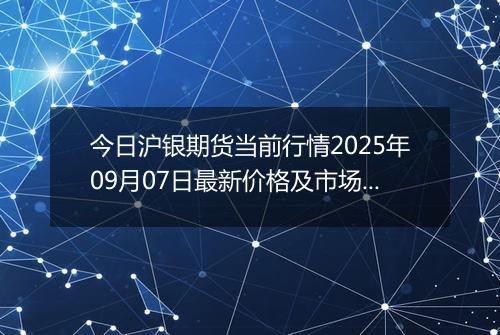 今日沪银期货当前行情2025年09月07日最新价格及市场价多少钱一克