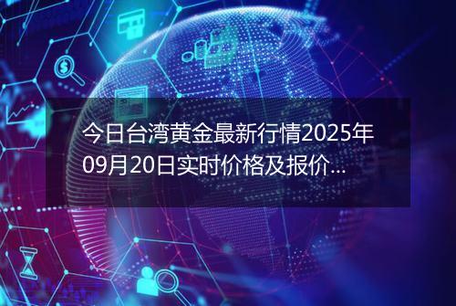 今日台湾黄金最新行情2025年09月20日实时价格及报价多少台币一台两