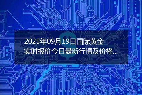 2025年09月19日国际黄金实时报价今日最新行情及价格多少美元一盎司