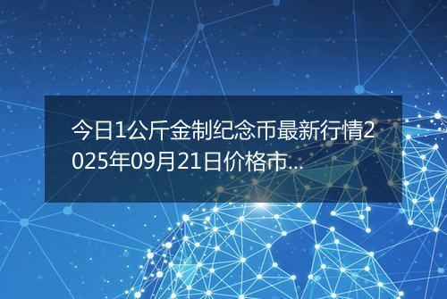 今日1公斤金制纪念币最新行情2025年09月21日价格市场价及报价多少元一个