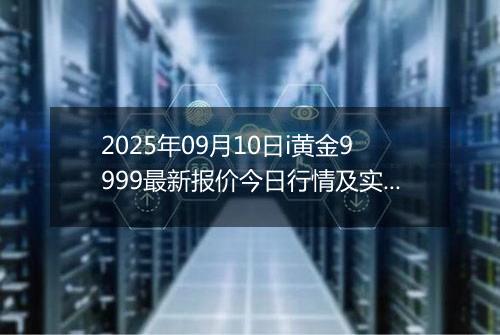 2025年09月10日i黄金9999最新报价今日行情及实时市场价多少元一克