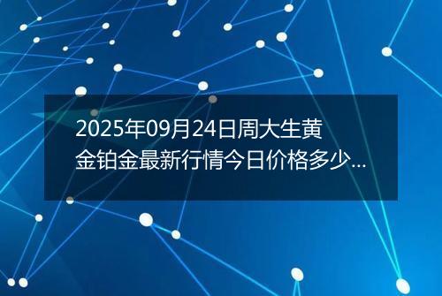 2025年09月24日周大生黄金铂金最新行情今日价格多少元一克及涨跌幅