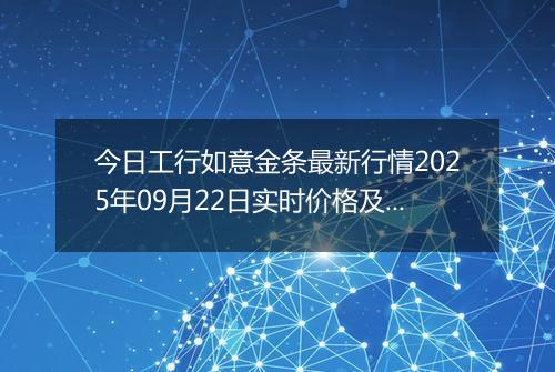 今日工行如意金条最新行情2025年09月22日实时价格及报价多少钱一克