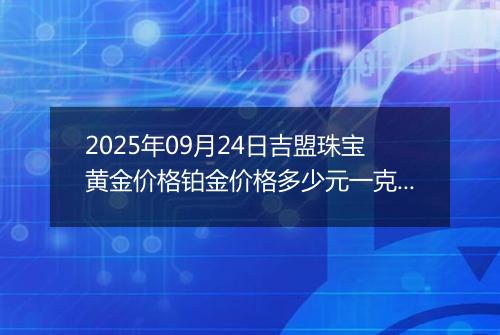 2025年09月24日吉盟珠宝黄金价格铂金价格多少元一克今日最新行情及涨跌幅