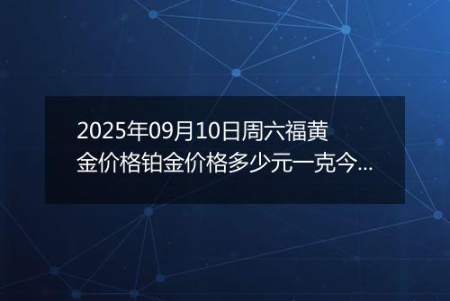 2025年09月10日周六福黄金价格铂金价格多少元一克今日最新行情及涨跌幅