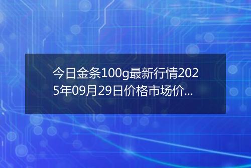 今日金条100g最新行情2025年09月29日价格市场价及报价多少元一克