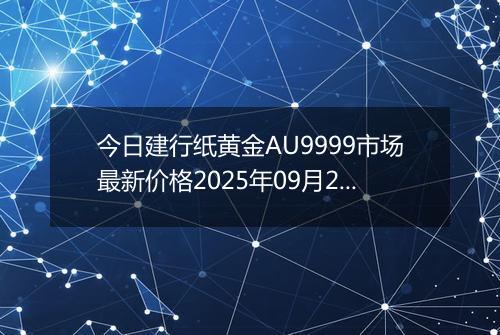 今日建行纸黄金AU9999市场最新价格2025年09月26日行情及报价多少元一克