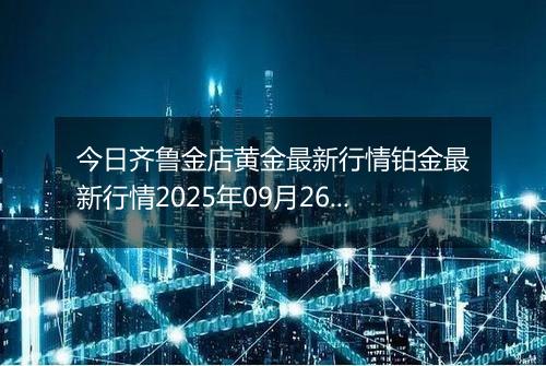 今日齐鲁金店黄金最新行情铂金最新行情2025年09月26日价格及涨跌幅元一克
