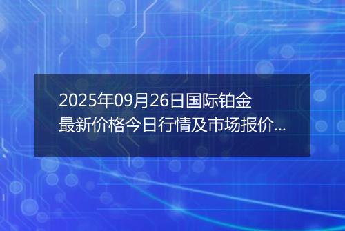 2025年09月26日国际铂金最新价格今日行情及市场报价多少美元一盎司